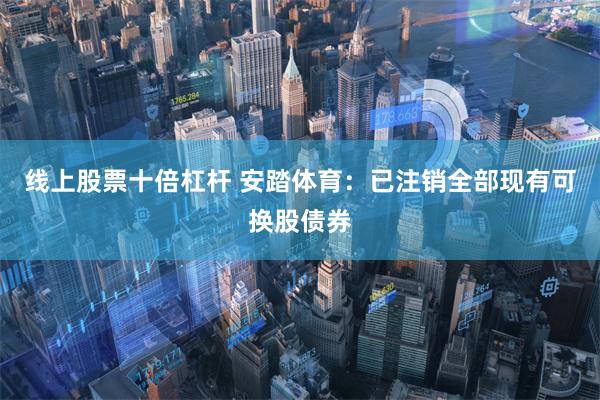 线上股票十倍杠杆 安踏体育：已注销全部现有可换股债券