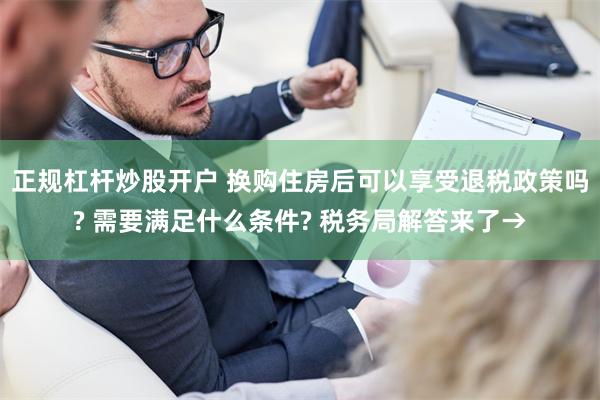 正规杠杆炒股开户 换购住房后可以享受退税政策吗? 需要满足什么条件? 税务局解答来了→
