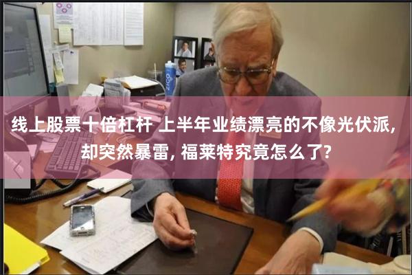 线上股票十倍杠杆 上半年业绩漂亮的不像光伏派, 却突然暴雷, 福莱特究竟怎么了?