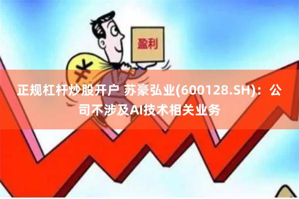 正规杠杆炒股开户 苏豪弘业(600128.SH)：公司不涉及AI技术相关业务