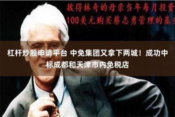 杠杆炒股申请平台 中免集团又拿下两城！成功中标成都和天津市内免税店