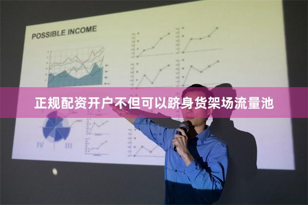 正规配资开户不但可以跻身货架场流量池