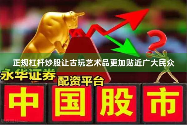正规杠杆炒股让古玩艺术品更加贴近广大民众