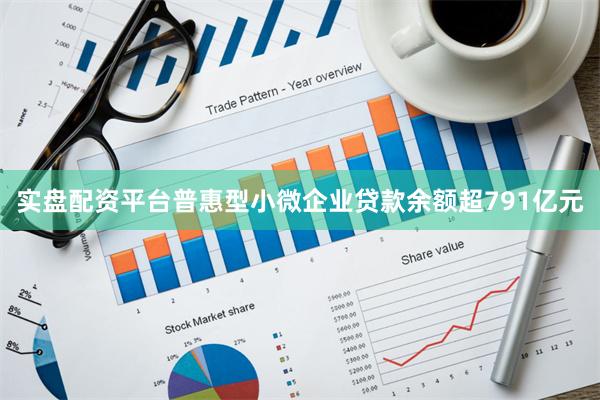 实盘配资平台普惠型小微企业贷款余额超791亿元