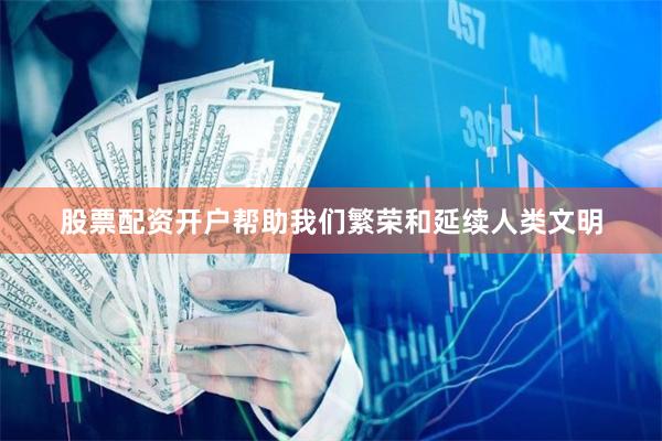 股票配资开户帮助我们繁荣和延续人类文明
