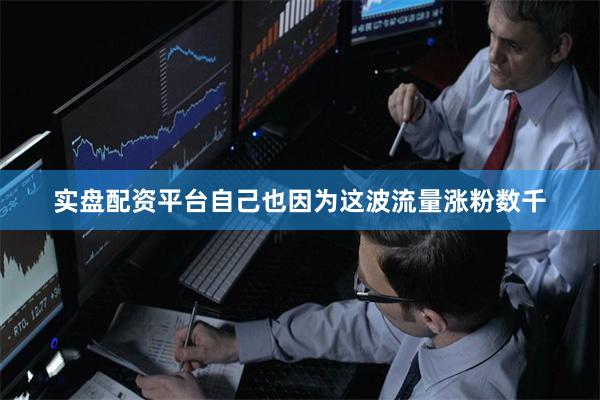 实盘配资平台自己也因为这波流量涨粉数千
