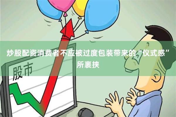 炒股配资消费者不应被过度包装带来的“仪式感”所裹挟