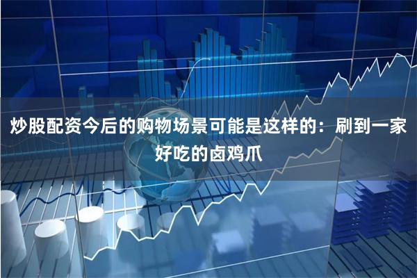 炒股配资今后的购物场景可能是这样的：刷到一家好吃的卤鸡爪