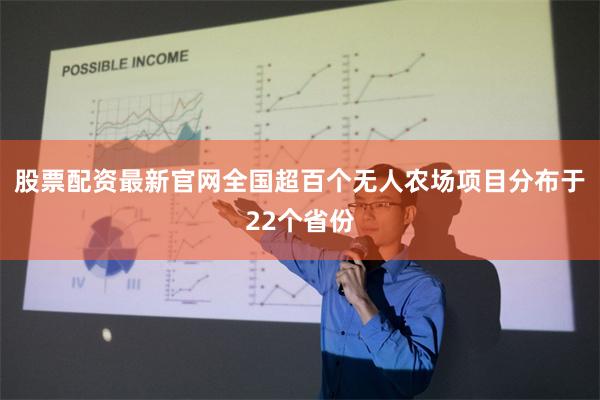 股票配资最新官网全国超百个无人农场项目分布于22个省份