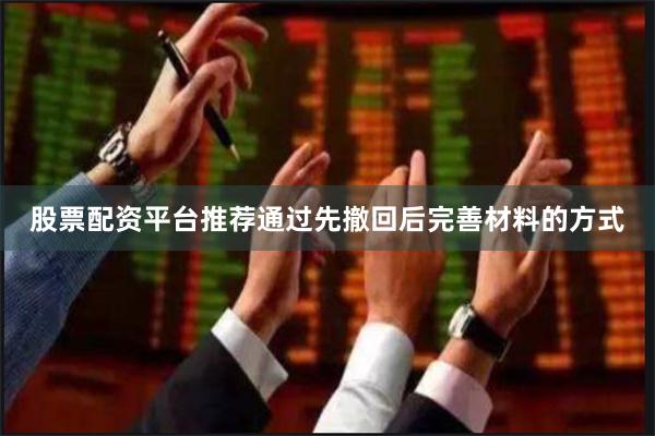 股票配资平台推荐通过先撤回后完善材料的方式