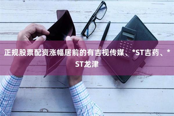 正规股票配资涨幅居前的有吉视传媒、*ST吉药、*ST龙津