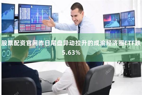 股票配资官网昨日尾盘异动拉升的成渝经济圈ETF跌5.63%