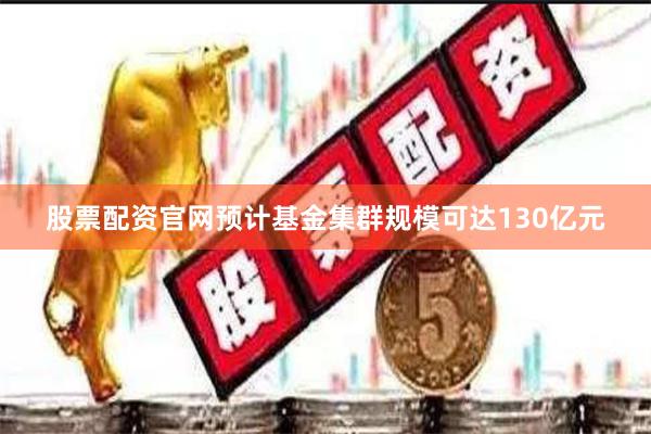 股票配资官网预计基金集群规模可达130亿元