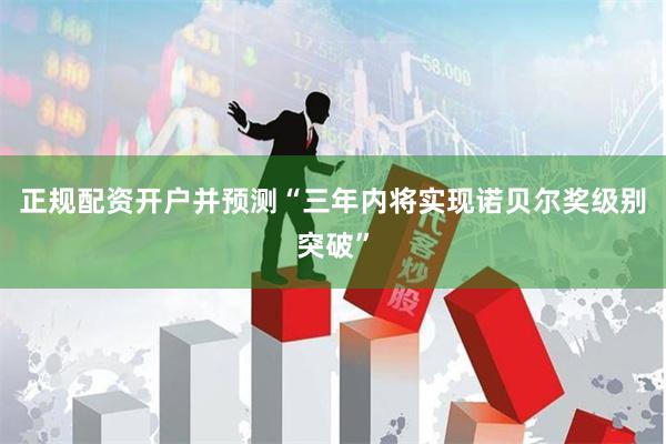 正规配资开户并预测“三年内将实现诺贝尔奖级别突破”