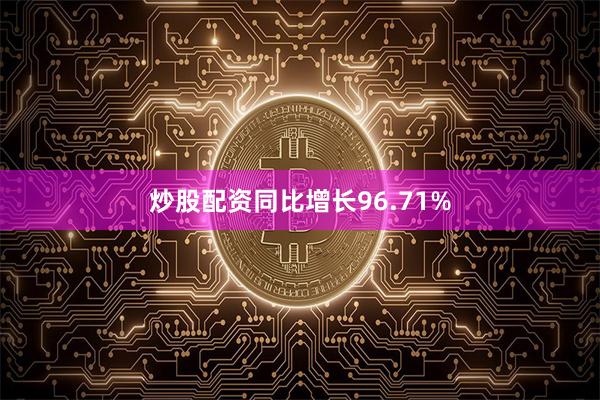 炒股配资同比增长96.71%