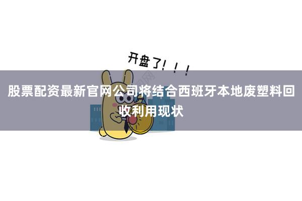 股票配资最新官网公司将结合西班牙本地废塑料回收利用现状