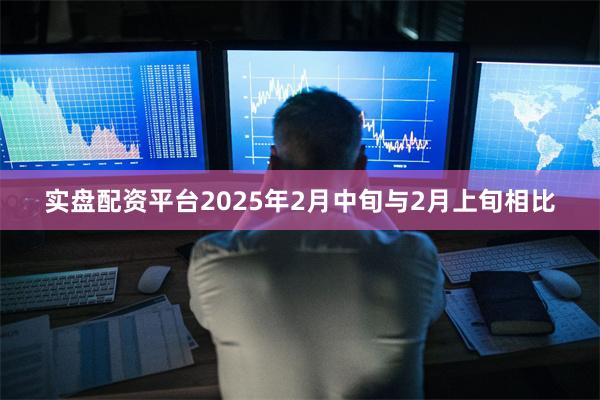 实盘配资平台2025年2月中旬与2月上旬相比