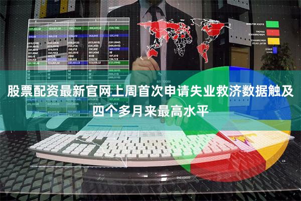 股票配资最新官网上周首次申请失业救济数据触及四个多月来最高水平