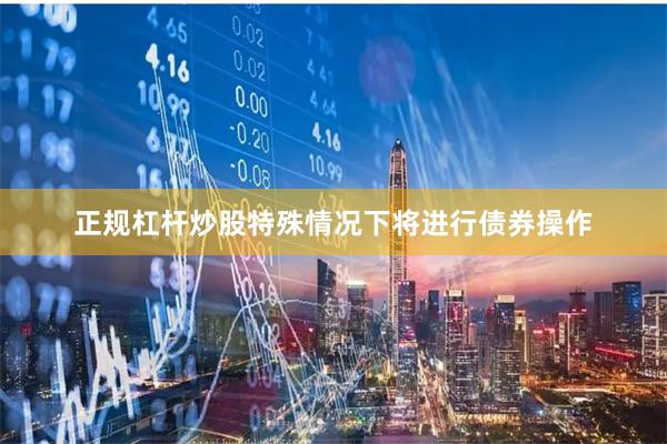 正规杠杆炒股特殊情况下将进行债券操作