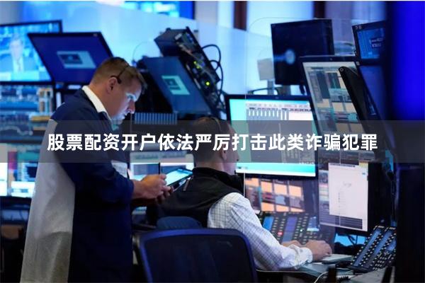 股票配资开户依法严厉打击此类诈骗犯罪