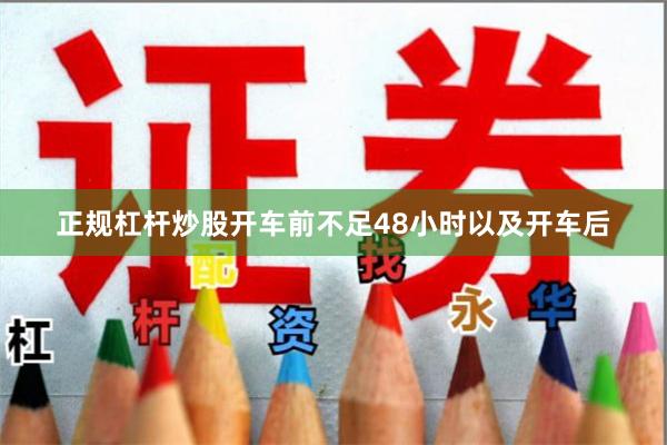 正规杠杆炒股开车前不足48小时以及开车后
