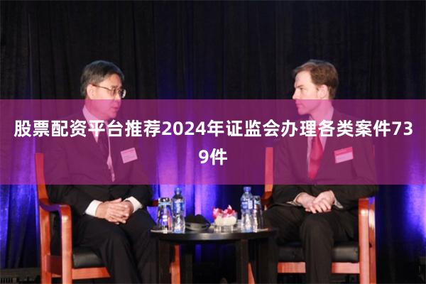 股票配资平台推荐2024年证监会办理各类案件739件