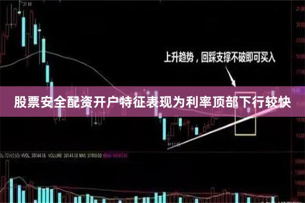 股票安全配资开户特征表现为利率顶部下行较快