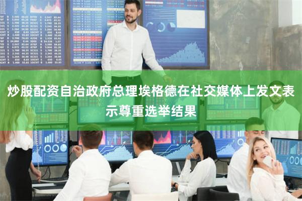 炒股配资自治政府总理埃格德在社交媒体上发文表示尊重选举结果