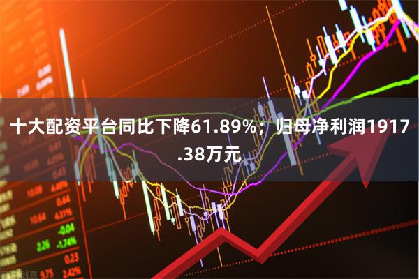 十大配资平台同比下降61.89%；归母净利润1917.38万元