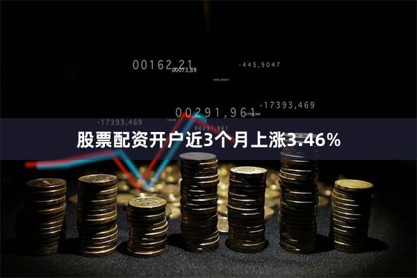 股票配资开户近3个月上涨3.46%