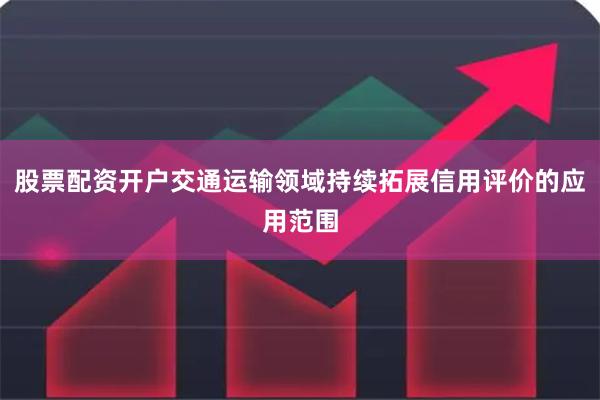股票配资开户交通运输领域持续拓展信用评价的应用范围
