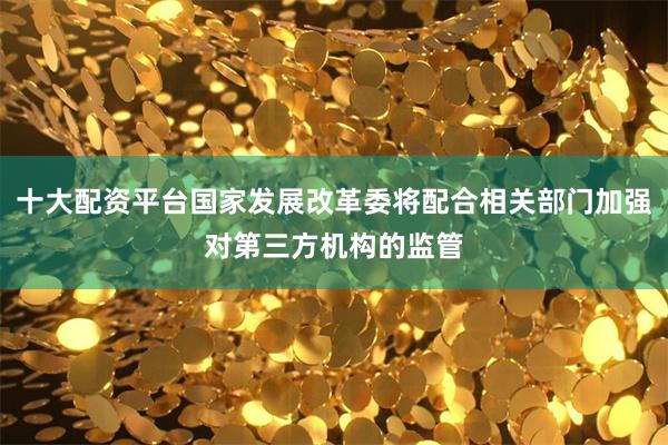 十大配资平台国家发展改革委将配合相关部门加强对第三方机构的监管