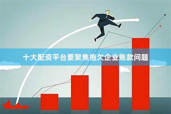 十大配资平台要聚焦拖欠企业账款问题