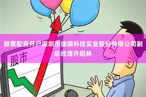 股票配资开户深圳市捷顺科技实业股份有限公司副总经理许昭林
