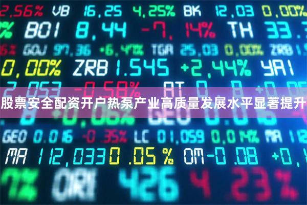 股票安全配资开户热泵产业高质量发展水平显著提升